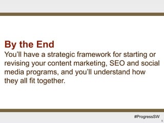 By the End
You’ll have a strategic framework for starting or
revising your content marketing, SEO and social
media programs, and you’ll understand how
they all fit together.



                                         #ProgressSW
                                                       8
 