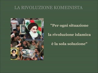 LA RIVOLUZIONE KOMEINISTA
"Per ogni situazione
la rivoluzione islamica
è la sola soluzione"
 