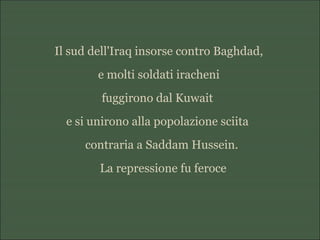 Il sud dell'Iraq insorse contro Baghdad,
e molti soldati iracheni
fuggirono dal Kuwait
e si unirono alla popolazione sciita
contraria a Saddam Hussein.
La repressione fu feroce
 