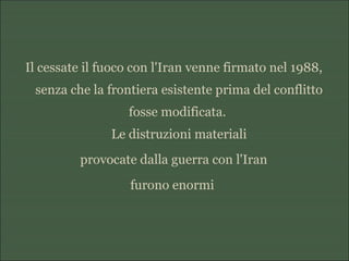 Il cessate il fuoco con l'Iran venne firmato nel 1988,
senza che la frontiera esistente prima del conflitto
fosse modificata.
Le distruzioni materiali
provocate dalla guerra con l'Iran
furono enormi
 