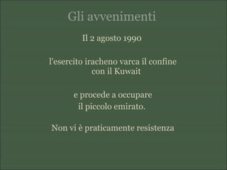 Gli avvenimenti
Il 2 agosto 1990
l'esercito iracheno varca il confine
con il Kuwait
e procede a occupare
il piccolo emirato.
Non vi è praticamente resistenza
 