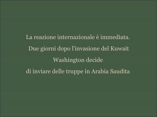 La reazione internazionale è immediata.
Due giorni dopo l'invasione del Kuwait
Washington decide
di inviare delle truppe in Arabia Saudita
 
