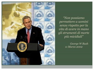 “Non possiamo
permettere a uomini
senza rispetto per la
vita di avere in mano
gli strumenti di morte
più micidiali”
George W Bush
11 Marzo 2002
 