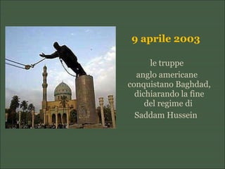 9 aprile 2003
le truppe
anglo americane
conquistano Baghdad,
dichiarando la fine
del regime di
Saddam Hussein
 