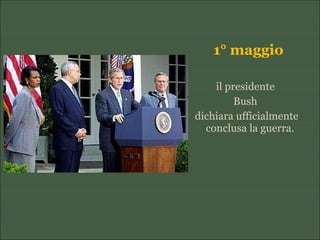 1° maggio
il presidente
Bush
dichiara ufficialmente
conclusa la guerra.
 