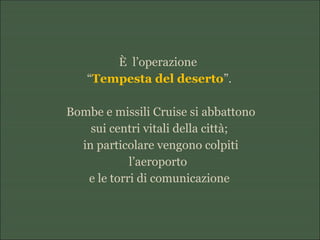 È l’operazione
“Tempesta del deserto”.
Bombe e missili Cruise si abbattono
sui centri vitali della città;
in particolare vengono colpiti
l’aeroporto
e le torri di comunicazione
 