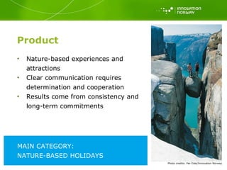 Product Nature-based experiences and attractions Clear communication requires determination and cooperation Results come from consistency and long-term commitments Photo   credits: Per Eide/Innovation Norway MAIN CATEGORY:  NATURE-BASED HOLIDAYS 