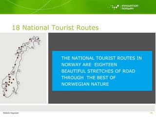 Beautiful, grandiose and varied natural scenery The driving experience should exceed expectations Architect-designed stops and lay-bys International calibre art Information to enhance the experience Statens Vegvesen National Tourist Routes in Norway turistveg.no LET US TAKE A LOOK AT SOME OF THEM THE NATIONAL TOURIST ROUTES IN NORWAY ARE  EIGHTEEN BEAUTIFUL STRETCHES OF ROAD THROUGH  THE BEST OF NORWEGIAN NATURE 18 National Tourist Routes 