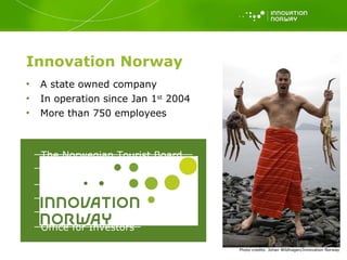 Innovation Norway A state owned company In operation since Jan 1 st  2004 More than 750 employees Photo   credits: Johan Wildhagen/Innovation Norway The Norwegian Tourist Board The Norwegian Trade Council The Norwegian Industrial and Regional Development Fund Government Consultative Office for Investors 