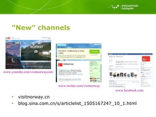 ” New” channels www.youtube.com/visitnorwaycom   www.twitter.com/visitnorway   www.facebook.com   visitnorway.cn blog.sina.com.cn/s/articlelist_1505167247_10_1.html 