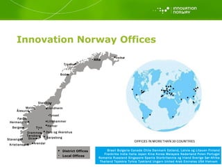 Innovation Norway Offices Brasil Bulgaria Canada Chile Danmark Estland, Latvia og Litauen Finland Frankrike India Italia Japan Kina Korea Malaysia Nederland Polen Portugal Romania Russland Singapore Spania Storbritannia og Irland Sverige Sør-Afrika Thailand Tsjekkia Tyrkia Tyskland Ungarn United Arab Emirates USA Vietnam  Tromsø Bodø Steinkjer Trondheim Ålesund Hermansverk Bergen Stavanger Kristiansand Arendal Tønsberg Sarpsborg Skien Drammen Oslo og Akershus Molde Hamar Vadsø Lillehammer Tynset Tinn Førde District Offices Local Offices Alta 