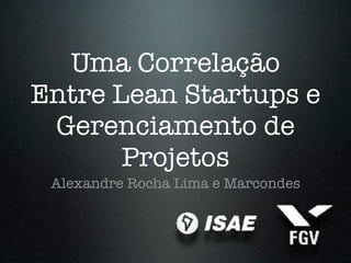 Uma Correlação
Entre Lean Startups e
 Gerenciamento de
       Projetos
 Alexandre Rocha Lima e Marcondes
 