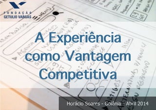  
Horácio Soares - Goiânia - Abril 2014 
A Experiência 
como Vantagem 
Competitiva
 