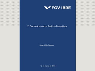 Boletim Macro IBRE
12 de março de 2015
José Júlio Senna
1º Seminário sobre Política Monetária
 