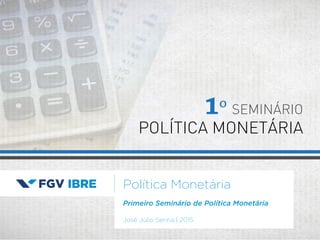 Política Monetária
José Júlio Senna | 2015
1º SEMINÁRIO
POLÍTICA MONETÁRIA
Primeiro Seminário de Política Monetária
 