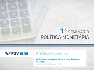 Política Monetária
Affonso Celso Pastore | 2015
1º SEMINÁRIO
POLÍTICA MONETÁRIA
O Ambiente Internacional e seus Reﬂexos
no Brasil
 