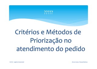 ?????	
  
	
  
                                                            	
  


                       Critérios	
  e	
  Métodos	
  de	
  
                             Priorização	
  no	
  
                       atendimento	
  do	
  pedido	
  
       FGV-­‐RJ	
  -­‐	
  Logística	
  Empresarial	
                 Bruno	
  Gomes	
  /	
  Renaud	
  Barbosa	
  
 