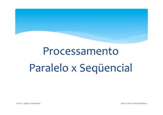  
                                                         	
  


                                 Processamento	
  	
  
                               Paralelo	
  x	
  Seqüencial	
  

       FGV-­‐RJ	
  -­‐	
  Logística	
  Empresarial	
            Bruno	
  Gomes	
  /	
  Renaud	
  Barbosa	
  
 