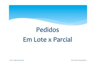  
                                                                	
  


                                                         Pedidos	
  
                                                  Em	
  Lote	
  x	
  Parcial	
  

       FGV-­‐RJ	
  -­‐	
  Logística	
  Empresarial	
                          Bruno	
  Gomes	
  /	
  Renaud	
  Barbosa	
  
 