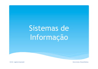 Sistemas de
                                                  Informação

FGV-­‐RJ	
  -­‐	
  Logística	
  Empresarial	
                   Bruno	
  Gomes	
  /	
  Renaud	
  Barbosa	
  
 