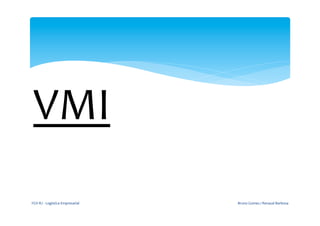 VMI	
  
FGV-­‐RJ	
  -­‐	
  Logística	
  Empresarial	
     Bruno	
  Gomes	
  /	
  Renaud	
  Barbosa	
  
 
