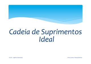  
                                                         	
  


                        	
  
       Cadeia	
  de	
  Suprimentos	
  
                   Ideal	
  
	
  
       FGV-­‐RJ	
  -­‐	
  Logística	
  Empresarial	
            Bruno	
  Gomes	
  /	
  Renaud	
  Barbosa	
  
 