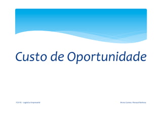  
                                                         	
  


                   	
  
   Custo	
  de	
  Oportunidade	
  
	
  
       FGV-­‐RJ	
  -­‐	
  Logística	
  Empresarial	
            Bruno	
  Gomes	
  /	
  Renaud	
  Barbosa	
  
 
