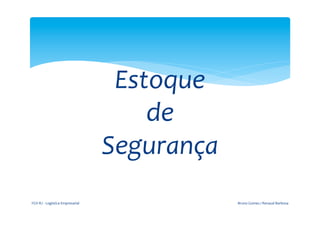  
                                                                	
  


                                                          Estoque	
  	
  
                                                             de	
  	
  
                                                         Segurança	
  
	
  
       FGV-­‐RJ	
  -­‐	
  Logística	
  Empresarial	
                        Bruno	
  Gomes	
  /	
  Renaud	
  Barbosa	
  
 