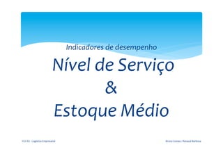  
                                                                         	
  
                                                         Indicadores	
  de	
  desempenho	
  

                                           	
  Nível	
  de	
  Serviço	
  	
  
                                                         &	
  
                                               Estoque	
  Médio	
  
	
     FGV-­‐RJ	
  -­‐	
  Logística	
  Empresarial	
                                           Bruno	
  Gomes	
  /	
  Renaud	
  Barbosa	
  
 