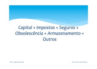  

                                               	
  
                          Capital	
  +	
  Impostos	
  +	
  Seguros	
  +	
  
                         Obsolescência	
  +	
  Armazenamento	
  +	
  
                                             Outros	
  



       FGV-­‐RJ	
  -­‐	
  Logística	
  Empresarial	
             Bruno	
  Gomes	
  /	
  Renaud	
  Barbosa	
  
 
