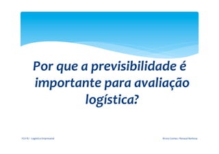  
                      Por	
  que	
  a	
  previsibilidade	
  é	
  
                      importante	
  para	
  avaliação	
  
                                     logística?	
  

       FGV-­‐RJ	
  -­‐	
  Logística	
  Empresarial	
     Bruno	
  Gomes	
  /	
  Renaud	
  Barbosa	
  
 