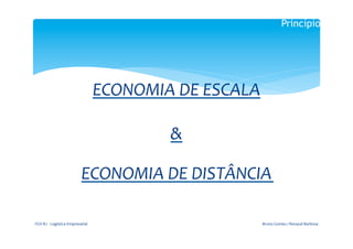 Princípios

                                                          	
  

                                                    	
  
                                         ECONOMIA	
  DE	
  ESCALA	
  
                                                    	
  
                                                    &	
  
                                                         	
  
                                        ECONOMIA	
  DE	
  DISTÂNCIA	
  	
  
                                                        	
  
                                                          	
  


FGV-­‐RJ	
  -­‐	
  Logística	
  Empresarial	
                           Bruno	
  Gomes	
  /	
  Renaud	
  Barbosa	
  
 