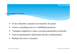 Terceirização


Algumas	
  Vantagens	
  Imediatas	
  




        FGV-­‐RJ	
  -­‐	
  Logística	
  Empresarial	
     Bruno	
  Gomes	
  /	
  Renaud	
  Barbosa	
  
 
