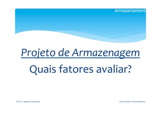 Armazenamento

                                                  	
  



                           	
  
         Projeto	
  de	
  Armazenagem	
  
           Quais	
  fatores	
  avaliar?	
  

FGV-­‐RJ	
  -­‐	
  Logística	
  Empresarial	
             Bruno	
  Gomes	
  /	
  Renaud	
  Barbosa	
  
 