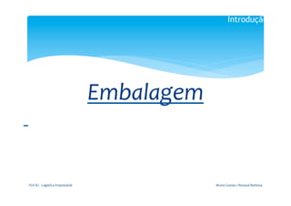 Introdução

                                                               	
  

                                                             	
  

                                                        Embalagem	
  
	
  	
  
                                                               	
  




      FGV-­‐RJ	
  -­‐	
  Logística	
  Empresarial	
                     Bruno	
  Gomes	
  /	
  Renaud	
  Barbosa	
  
 