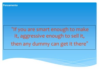 Pensamento




     “If you are smart enough to make
       it, aggressive enough to sell it,
     then any dummy can get it there”
 