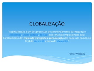 GLOBALIZAÇÃO
    “A globalização é um dos processos de aprofundamento da integração
     econômica, social, cultural, política, que teria sido impulsionado pelo
barateamento dos meios de transporte e comunicação dos países do mundo no
                   final do século XX e início do século XXI”



                                                        Fonte: Wikipédia
 
