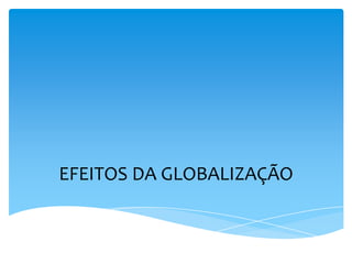 EFEITOS DA GLOBALIZAÇÃO
 