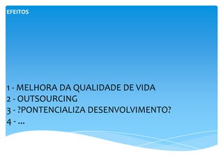 EFEITOS




1 - MELHORA DA QUALIDADE DE VIDA
2 - OUTSOURCING
3 - ?PONTENCIALIZA DESENVOLVIMENTO?
4 - ...
 