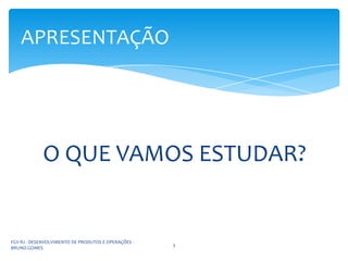 APRESENTAÇÃO




             O QUE VAMOS ESTUDAR?


FGV-RJ - DESENVOLVIMENTO DE PRODUTOS E OPERAÇÕES -
                                                     3
BRUNO GOMES
 