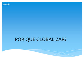 Desafio




          POR QUE GLOBALIZAR?
 