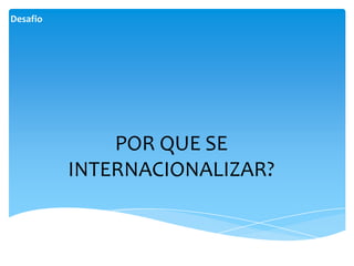 Desafio




              POR QUE SE
          INTERNACIONALIZAR?
 