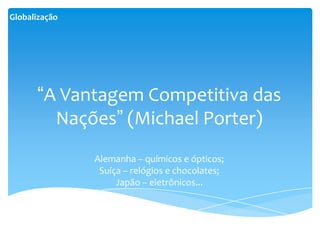 Globalização




      “A Vantagem Competitiva das
        Nações” (Michael Porter)
               Alemanha – químicos e ópticos;
                Suíça – relógios e chocolates;
                    Japão – eletrônicos...
 