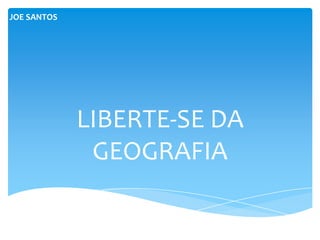 JOE SANTOS




             LIBERTE-SE DA
              GEOGRAFIA
 