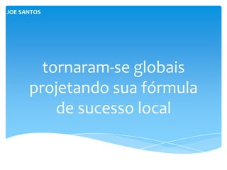 JOE SANTOS




        tornaram-se globais
      projetando sua fórmula
          de sucesso local
 