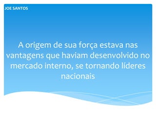 JOE SANTOS




   A origem de sua força estava nas
vantagens que haviam desenvolvido no
 mercado interno, se tornando líderes
              nacionais
 
