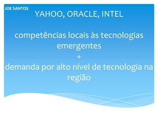JOE SANTOS
             YAHOO, ORACLE, INTEL

  competências locais às tecnologias
            emergentes
                  +
demanda por alto nível de tecnologia na
               região
 
