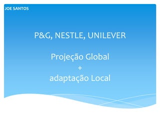 JOE SANTOS




             P&G, NESTLE, UNILEVER

                Projeção Global
                       +
                adaptação Local
 
