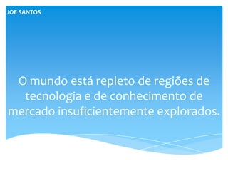 JOE SANTOS




 O mundo está repleto de regiões de
  tecnologia e de conhecimento de
mercado insuficientemente explorados.
 