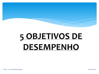 Bruno GomesFGV-RJ – Curso de Administração
5 OBJETIVOS DE
DESEMPENHO
 
